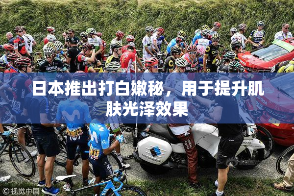 日本推出打白嫩秘，用于提升肌肤光泽效果