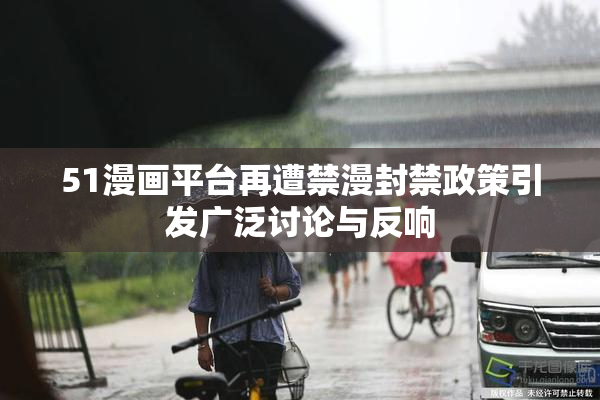 51漫画平台再遭禁漫封禁政策引发广泛讨论与反响