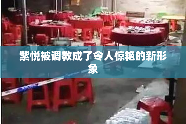 紫悦被调教成了令人惊艳的新形象
