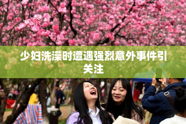 少妇洗澡时遭遇强烈意外事件引关注
