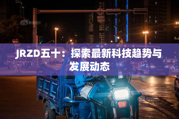 JRZD五十：探索最新科技趋势与发展动态