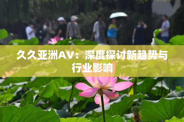 久久亚洲AV：深度探讨新趋势与行业影响