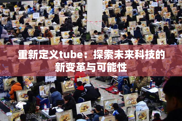 重新定义tube：探索未来科技的新变革与可能性
