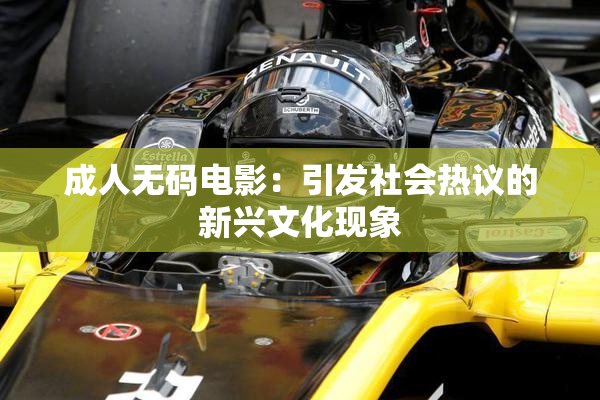 成人无码电影：引发社会热议的新兴文化现象