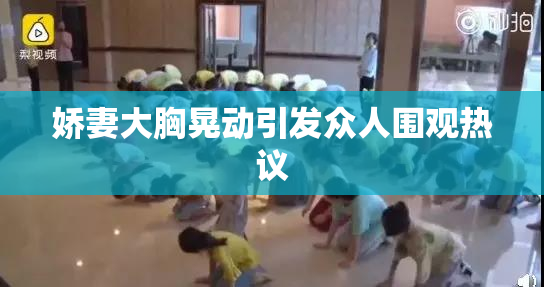 娇妻大胸晃动引发众人围观热议