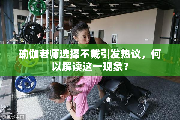 瑜伽老师选择不戴引发热议，何以解读这一现象？
