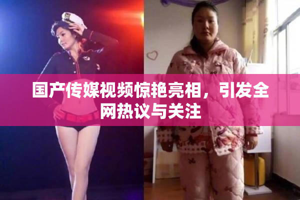 国产传媒视频惊艳亮相，引发全网热议与关注