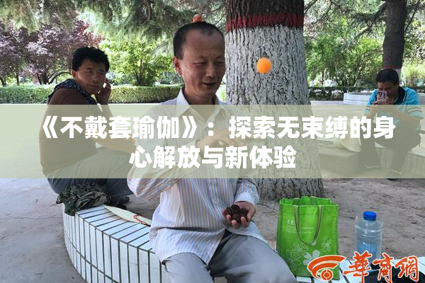 《不戴套瑜伽》：探索无束缚的身心解放与新体验