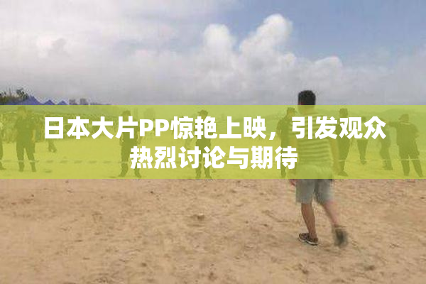 日本大片PP惊艳上映，引发观众热烈讨论与期待