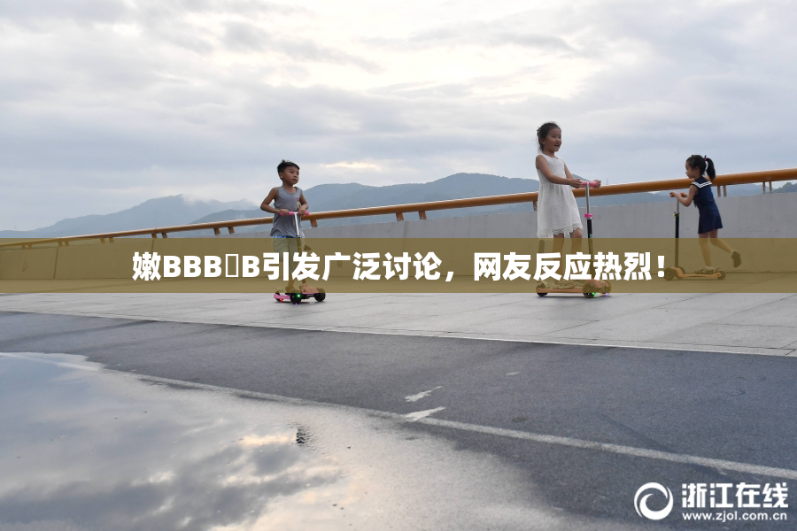 嫩BBB槡B引发广泛讨论，网友反应热烈！