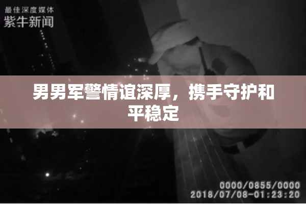 男男军警情谊深厚，携手守护和平稳定