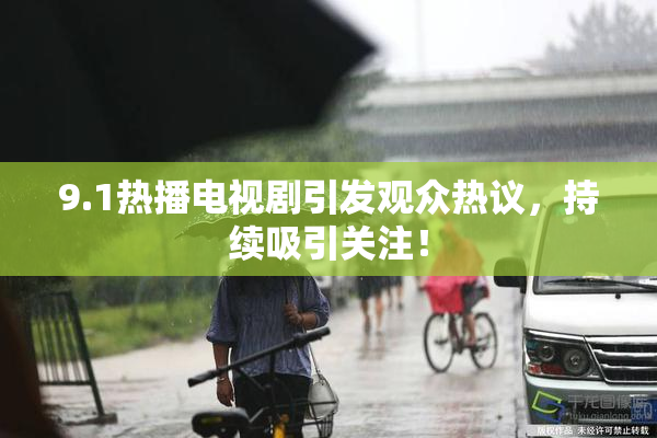 9.1热播电视剧引发观众热议，持续吸引关注！