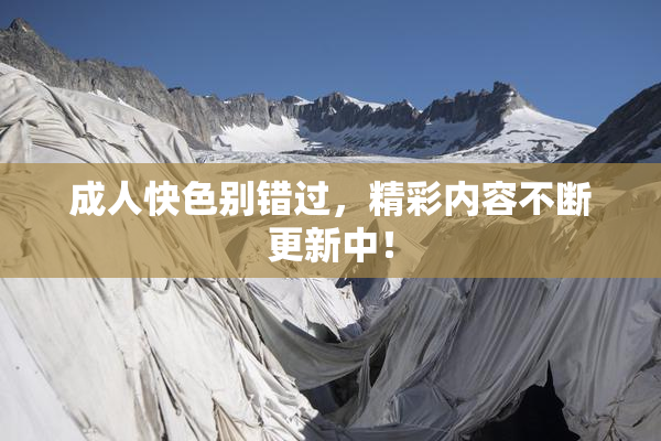 成人快色别错过，精彩内容不断更新中！