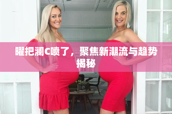 曜把澜C喷了，聚焦新潮流与趋势揭秘