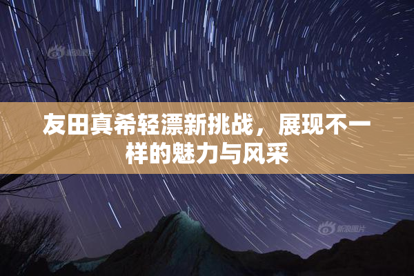 友田真希轻漂新挑战，展现不一样的魅力与风采