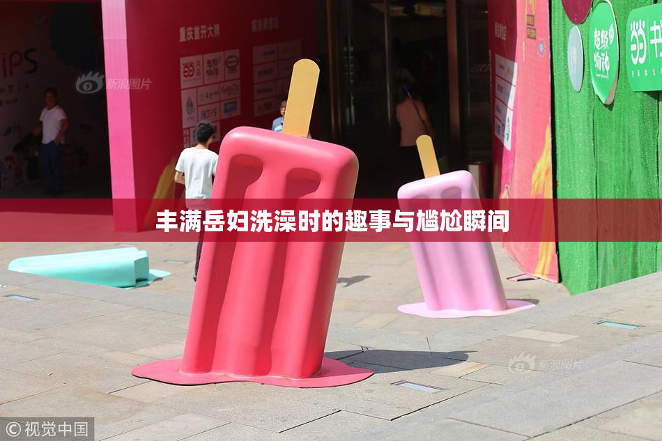 丰满岳妇洗澡时的趣事与尴尬瞬间