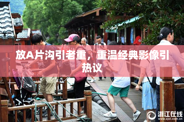 放A片沟引老重，重温经典影像引热议
