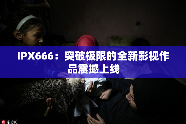 IPX666：突破极限的全新影视作品震撼上线