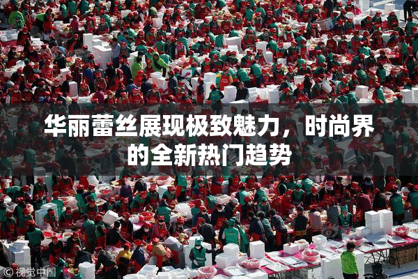 华丽蕾丝展现极致魅力，时尚界的全新热门趋势