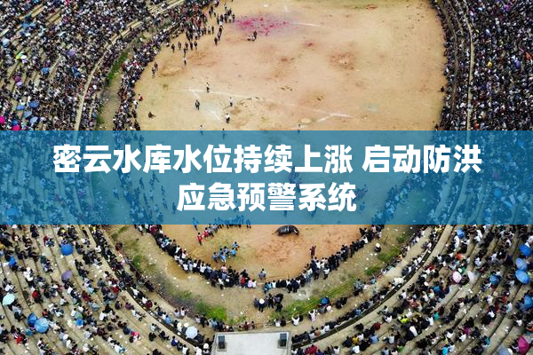 密云水库水位持续上涨 启动防洪应急预警系统