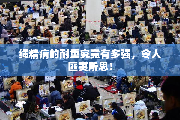 绳精病的耐重究竟有多强，令人匪夷所思！