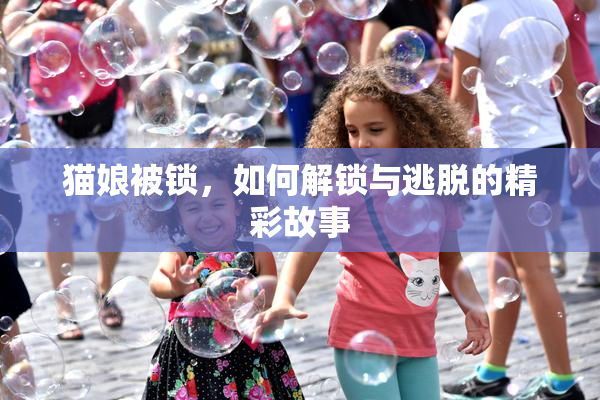 猫娘被锁，如何解锁与逃脱的精彩故事