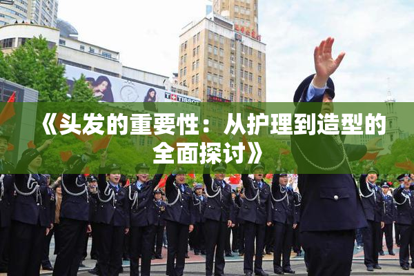 《头发的重要性：从护理到造型的全面探讨》