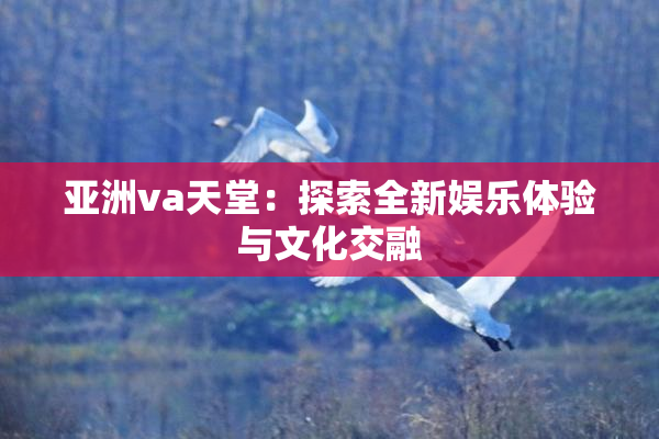 亚洲va天堂：探索全新娱乐体验与文化交融