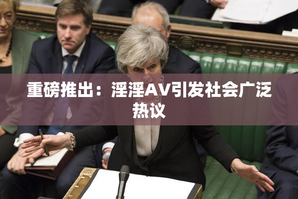 重磅推出：淫淫AV引发社会广泛热议