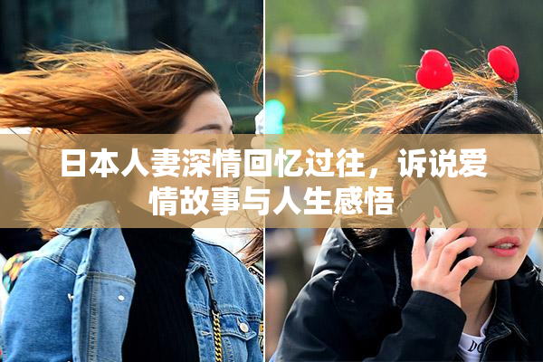日本人妻深情回忆过往，诉说爱情故事与人生感悟