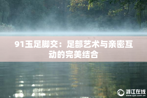 91玉足脚交：足部艺术与亲密互动的完美结合