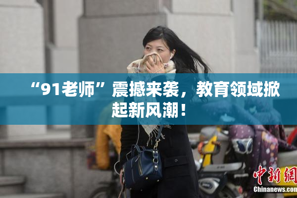 “91老师”震撼来袭，教育领域掀起新风潮！