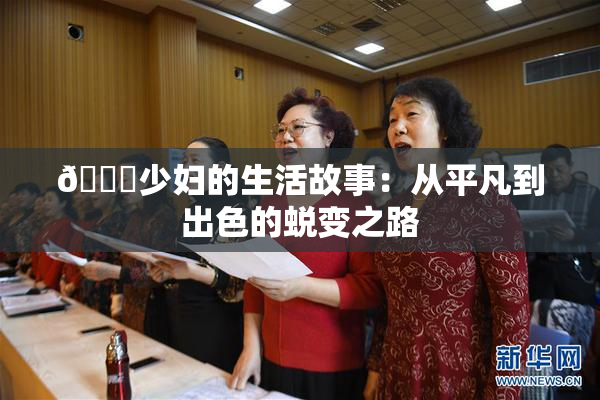🔞少妇的生活故事：从平凡到出色的蜕变之路