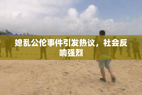 媳乱公伦事件引发热议，社会反响强烈