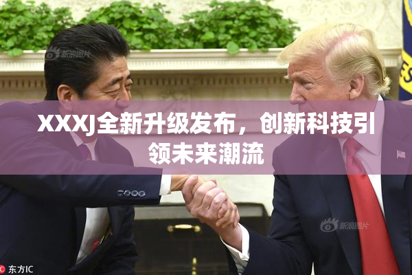 XXXJ全新升级发布，创新科技引领未来潮流
