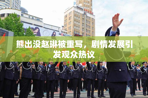 熊出没赵琳被重写，剧情发展引发观众热议