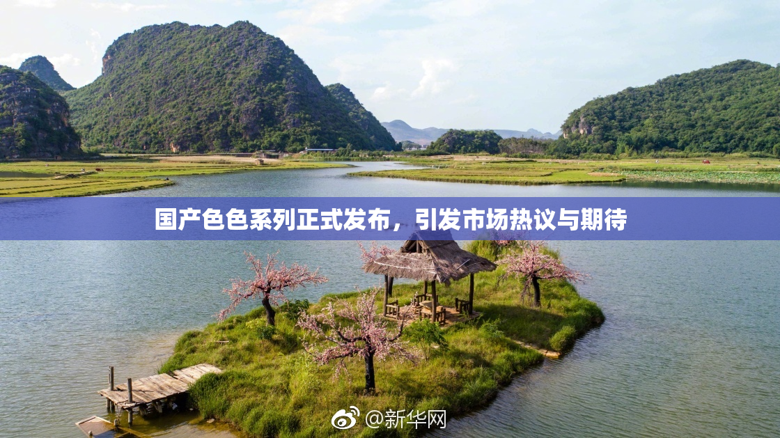 国产色色系列正式发布，引发市场热议与期待