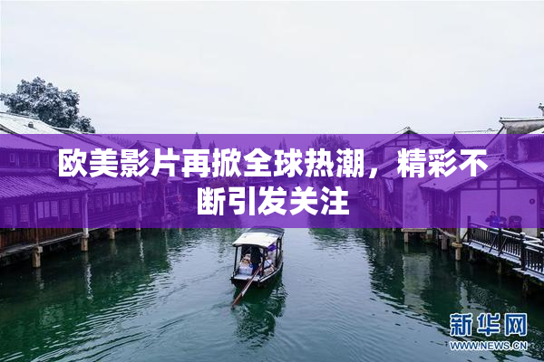 欧美影片再掀全球热潮，精彩不断引发关注