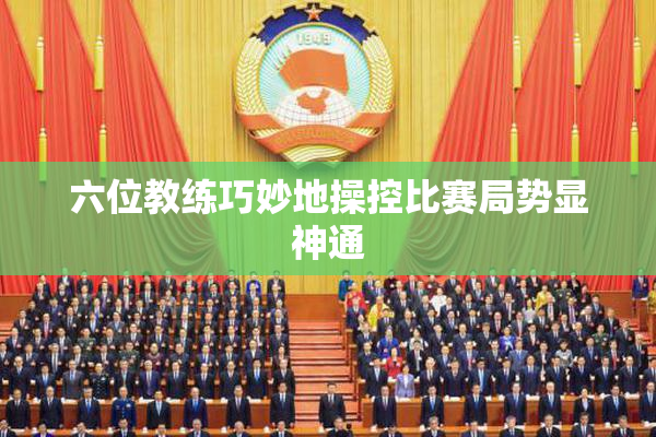 六位教练巧妙地操控比赛局势显神通