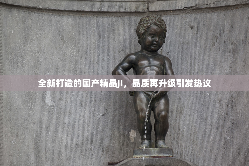 全新打造的国产精品JI，品质再升级引发热议