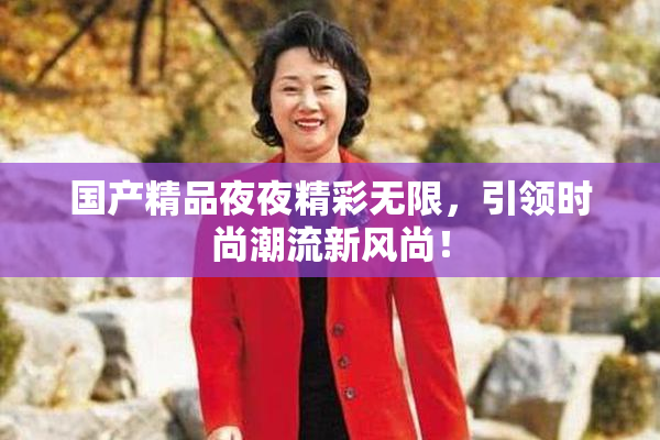 国产精品夜夜精彩无限，引领时尚潮流新风尚！