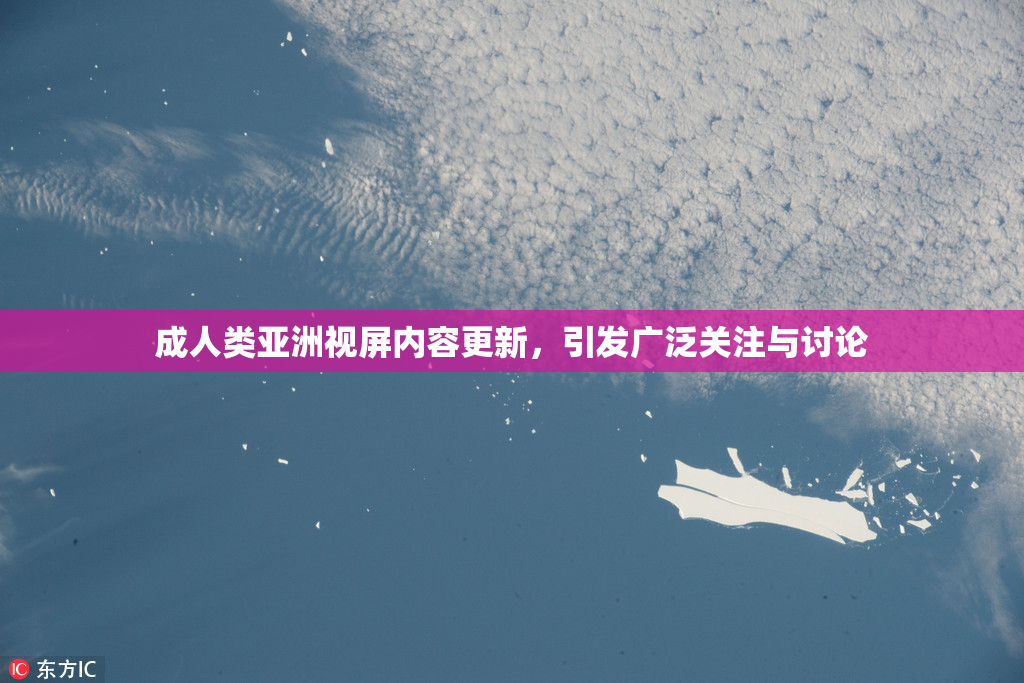 成人类亚洲视屏内容更新，引发广泛关注与讨论