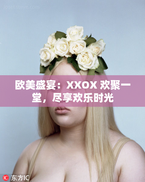 欧美盛宴：XXOX 欢聚一堂，尽享欢乐时光