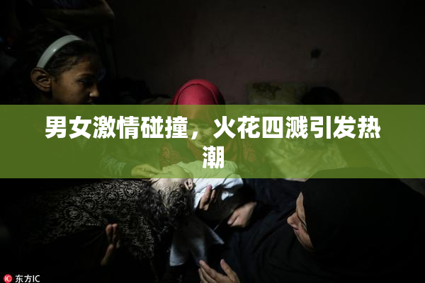 男女激情碰撞，火花四溅引发热潮