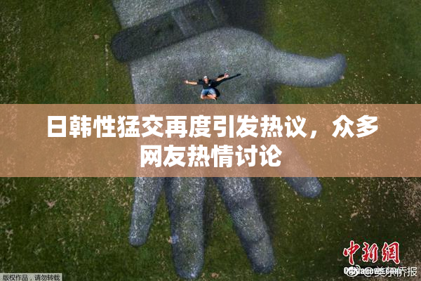 日韩性猛交再度引发热议，众多网友热情讨论