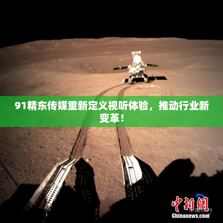 91精东传媒重新定义视听体验，推动行业新变革！