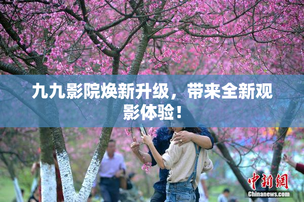 九九影院焕新升级，带来全新观影体验！