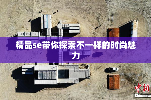 精品se带你探索不一样的时尚魅力