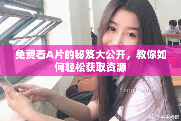 免费看A片的秘笈大公开，教你如何轻松获取资源