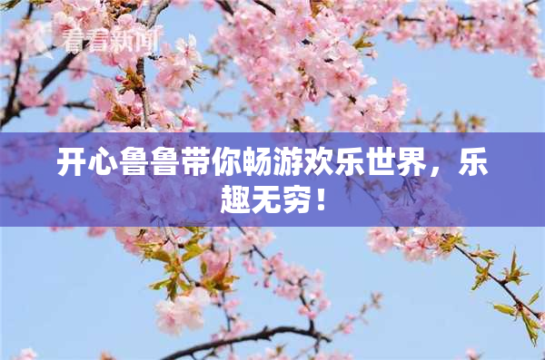 开心鲁鲁带你畅游欢乐世界，乐趣无穷！